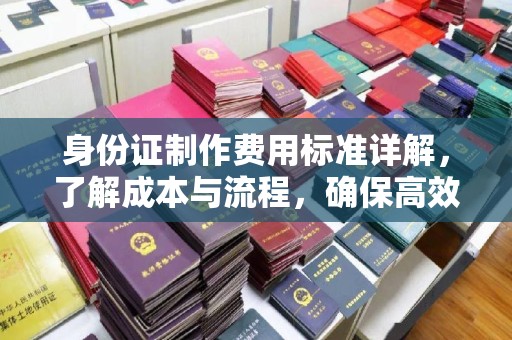 高陵身份证制作费用标准详解，了解成本与流程，确保高效办理