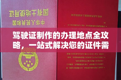 高陵驾驶证制作的办理地点全攻略，一站式解决您的证件需求