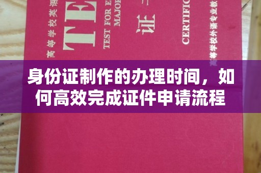 高陵身份证制作的办理时间，如何高效完成证件申请流程