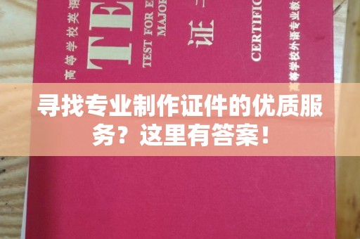 高陵寻找专业制作证件的优质服务？这里有答案！