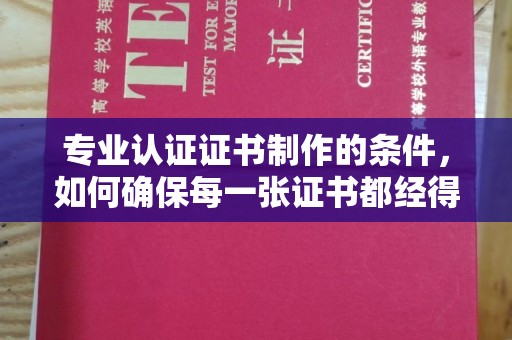 高陵专业认证证书制作的条件，如何确保每一张证书都经得起考验