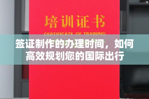 高陵签证制作的办理时间，如何高效规划您的国际出行