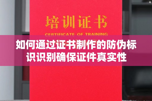 高陵如何通过证书制作的防伪标识识别确保证件真实性