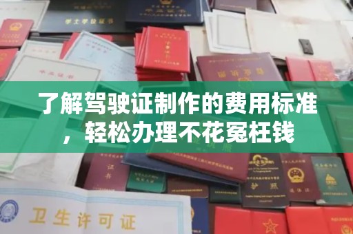 高陵了解驾驶证制作的费用标准，轻松办理不花冤枉钱