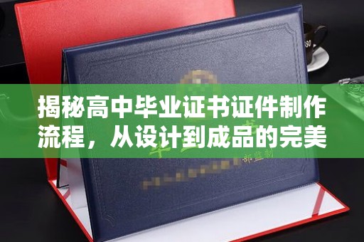 高陵揭秘高中毕业证书证件制作流程，从设计到成品的完美蜕变