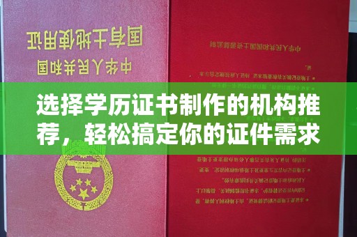 高陵选择学历证书制作的机构推荐，轻松搞定你的证件需求