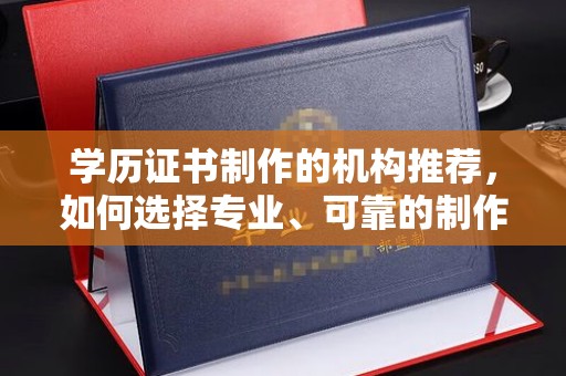 高陵学历证书制作的机构推荐，如何选择专业、可靠的制作机构？