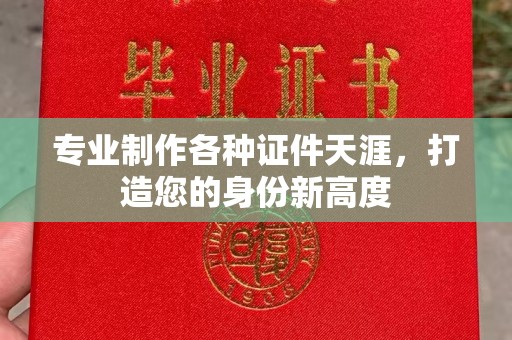 高陵专业制作各种证件天涯，打造您的身份新高度