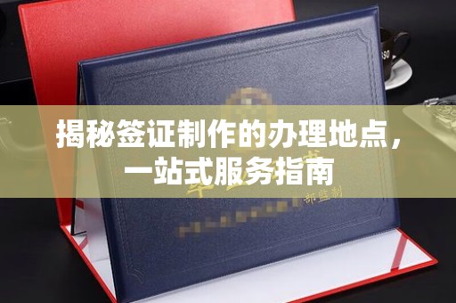 高陵揭秘签证制作的办理地点，一站式服务指南